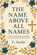 The Name Above All Names: 100 Day Devotional Journey Into The Character of Christ