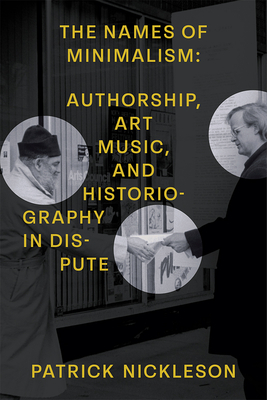 The Names of Minimalism: Authorship, Art Music, and Historiography in Dispute - Nickleson, Patrick