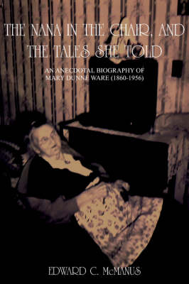 The Nana in the Chair, and the Tales She Told: An Anecdotal Biography of Mary Dunne Ware (1860-1956) - McManus, Edward C