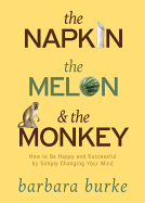 The Napkin the Melon & the Monkey: How to Be Happy and Successful by Simply Changing Your Mind