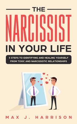 The Narcissist in Your Life: 5 Steps to Identifying and Healing Yourself from Toxic and Narcissistic Relationships - Harrison, Max J