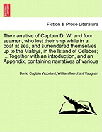 The Narrative of Captain D. W. and Four Seamen, Who Lost Their Ship While in a Boat at Sea, and Surrendered Themselves Up to the Malays, in the Island of Celebes; ... Together with an Introduction, and an Appendix, Containing Narratives of Various - Woodard, David Captain, and Vaughan, William Merchant