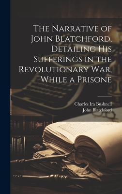 The Narrative of John Blatchford, Detailing his Sufferings in the Revolutionary war, While a Prisone - Bushnell, Charles Ira, and Blatchford, John