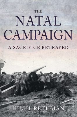 The Natal Campaign: A Sacrifice Betrayed - Rethman, Hugh