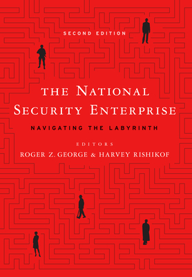 The National Security Enterprise: Navigating the Labyrinth, Second Edition - George, Roger Z (Contributions by), and Rishikof, Harvey (Editor)