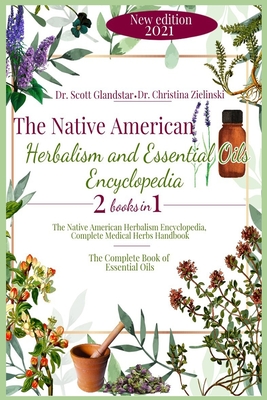 The Native American Herbalism and Essential Oils Encyclopedia: 2 Books in 1: The Native American Herbalism Encyclopedia, Complete Medical Herbs Handbook - The Complete Book of Essential Oils - Zielinski, Christina, Dr., and Glandstar, Scott, Dr.