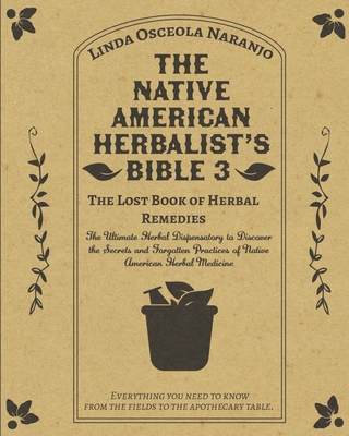 The Native American Herbalist's Bible 3 - The Lost Book of Herbal Remedies: The Ultimate Herbal Dispensatory to Discover the Secrets and Forgotten Practices of Native American Herbal Medicine - Osceola Naranjo, Linda