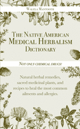 The Native American Medical Herbalism Dictionary: Not Only Chemical Drugs! Natural Herbal Remedies, Sacred Medicinal Plants, and Recipes to Heal the Most Common Ailments and Allergies