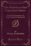 The Nativity of Our Lord Jesus Christ: From the Meditations of Anne Catherine Emmerich (Classic Reprint)