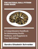 The Natural Ball Python Care Guide: A Comprehensive Handbook for Maintaining Health, Wellness, and Happiness in Your Ball Python