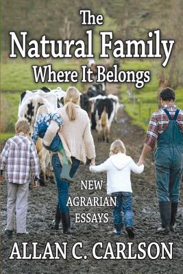 The Natural Family Where it Belongs: New Agrarian Essays - Carlson, Allan C