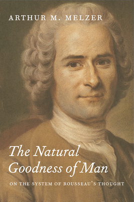 The Natural Goodness of Man: On the System of Rousseau's Thought - Melzer, Arthur M