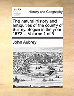 The Natural History and Antiquities of the County of Surrey: Begun in the Year 1673,