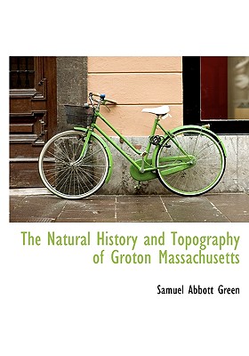 The Natural History and Topography of Groton Massachusetts - Green, Samuel Abbott