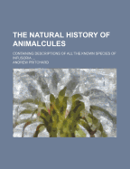 The Natural History of Animalcules: Containing Descriptions of All the Known Species of Infusoria
