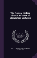 The Natural History of Man, a Course of Elementary Lectures;