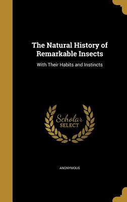 The Natural History of Remarkable Insects: With Their Habits and Instincts - Anonymous (Creator)