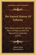 The Natural History Of Selborne: With Observations On Various Parts Of Nature, And The Naturalist's Calendar (1875)