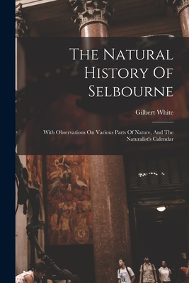 The Natural History Of Selbourne: With Observations On Various Parts Of Nature, And The Naturalist's Calendar - White, Gilbert