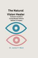 The Natural Vision Healer: A Doctor's Guide To Curing Myopia Without Glasses Or Surgery