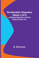 The Naturalist's Repository, Volume 1 (of 5); or Monthly Miscellany of Exotic Natural History: etc. etc.