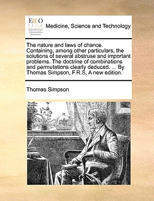 The Nature and Laws of Chance. Containing, Among Other Particulars, the Solutions of Several Abstruse and Important Problems. the Doctrine of Combinations and Permutations Clearly Deduced. ... by Thomas Simpson, F.R.S. a New Edition. - Simpson, Thomas