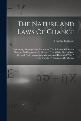 The Nature And Laws Of Chance: Containing, Among Other Particulars, The Solutions Of Several Abstruse And Important Problems. ... The Whole After A New, General, And Conspicuous Manner, And Illustrated With A Great Variety Of Examples. By Thomas - Simpson, Thomas