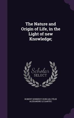 The Nature and Origin of Life, in the Light of new Knowledge; - Duncan, Robert Kennedy, and Le Dantec, Flix Alexandre