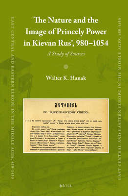 The Nature and the Image of Princely Power in Kievan Rus', 980-1054: A Study of Sources - Hanak, Walter K