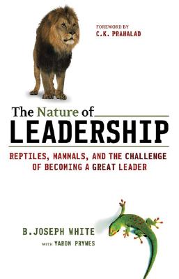 The Nature of Leadership: Reptiles, Mammals, and the Challenge of Becoming a Great Leader - White, B Joseph, and Prywes, Yaron