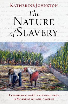 The Nature of Slavery: Environment and Plantation Labor in the Anglo-Atlantic World - Johnston, Katherine