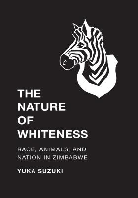 The Nature of Whiteness: Race, Animals, and Nation in Zimbabwe - Suzuki, Yuka, and Sivaramakrishnan, K. (Series edited by)