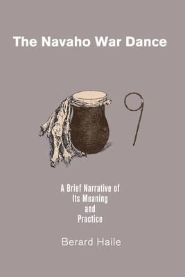 The Navaho War Dance: A Brief Narrative of Its Meaning and Practice - Haile, Berard