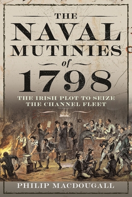 The Naval Mutinies of 1798: The Irish Plot to Seize the Channel Fleet - MacDougall, Philip