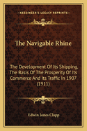 The Navigable Rhine: The Development of Its Shipping, the Basis of the Prosperity of Its Commerce and Its Traffic in 1907