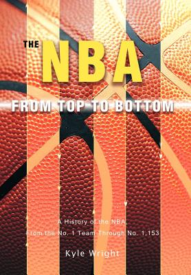 The NBA From Top to Bottom: A History of the NBA, From the No. 1 Team Through No. 1,153 - Wright, Kyle