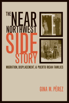 The Near Northwest Side Story: Migration, Displacement, and Puerto Rican Families - Perez, Gina