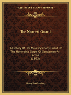 The Nearest Guard: A History Of Her Majesty's Body Guard Of The Honorable Corps Of Gentlemen-At-Arms (1892)