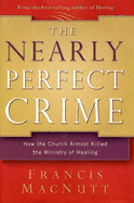 The Nearly Perfect Crime: How the Church Almost Killed the Ministry of Healing - Macnutt, Francis