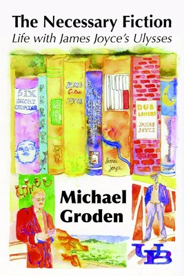 The Necessary Fiction: Life With James Joyce's Ulysses - Groden, Michael