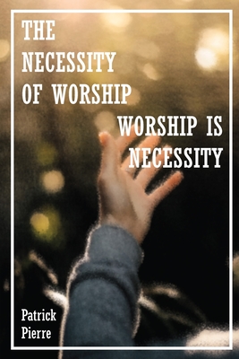 The Necessity Of Worship: Worship Is A Necessity - Pierre, Patrick