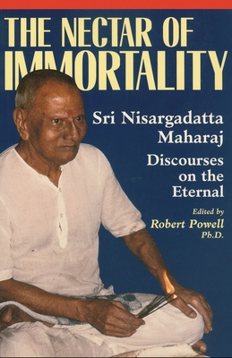 The Nectar of Immortality: Sri Nisargadatta Maharaj Discourses on the Eternal - Maharaj, Nisargadatta, Sri, and Powell, Robert (Editor)