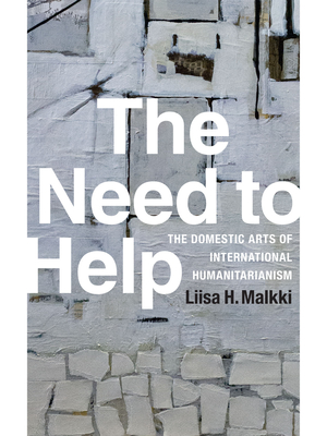The Need to Help: The Domestic Arts of International Humanitarianism - Malkki, Liisa H