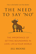 The Need to Say No: The Importance of Setting Boundaries in Love, Life, & Your World: How to Be Bullish and Not Bullied