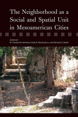The Neighborhood as a Social and Spatial Unit in Mesoamerican Cities - Arnauld, M Charlotte (Editor), and Manzanilla, Linda R (Editor), and Smith, Michael E (Editor)