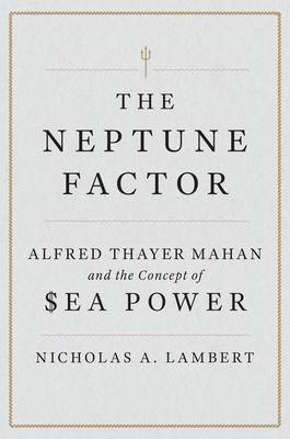The Neptune Factor: Alfred Thayer Mahan and the Concept of Sea Power - Lambert, Nicholas A, and Stavridis, James G (Foreword by)