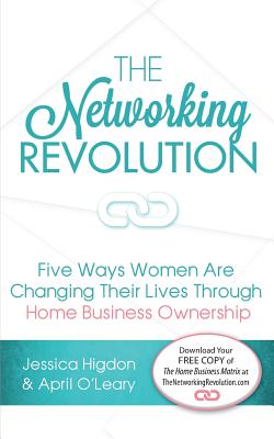 The Networking Revolution: Five Ways Women Are Changing Their Lives Through Home Business Ownership - O'Leary, April, and Higdon, Jessica, and Higdon, Ray