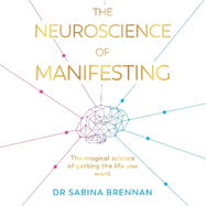 The Neuroscience of Manifesting: The Magical Science of Getting the Life You Want