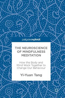 The Neuroscience of Mindfulness Meditation: How the Body and Mind Work Together to Change Our Behaviour - Tang, Yi-Yuan