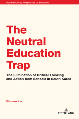 The Neutral Education Trap: The Elimination of Critical Thinking and Action from Schools in South Korea - Cowden, Stephen (Editor), and Irwin, Jones (Editor), and Kim, Wonseok